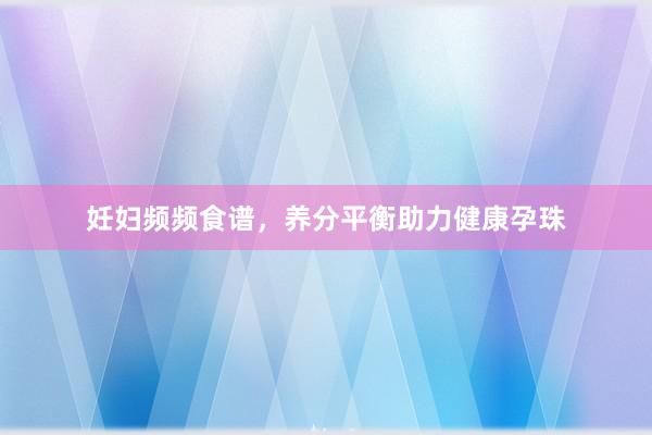 妊妇频频食谱，养分平衡助力健康孕珠