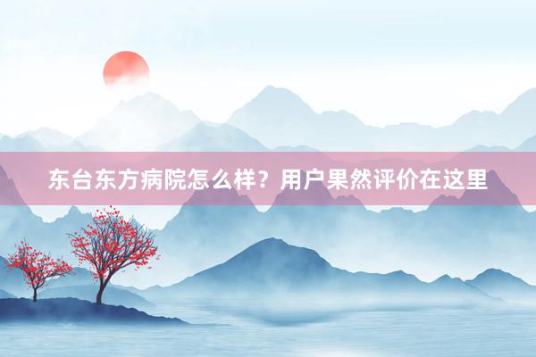 东台东方病院怎么样？用户果然评价在这里