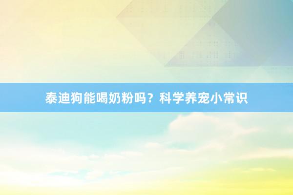 泰迪狗能喝奶粉吗？科学养宠小常识