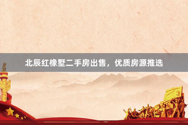 北辰红橡墅二手房出售，优质房源推选