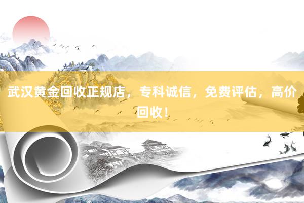 武汉黄金回收正规店，专科诚信，免费评估，高价回收！