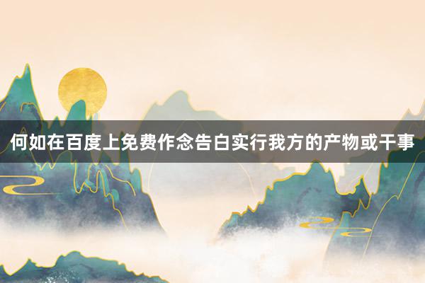 何如在百度上免费作念告白实行我方的产物或干事