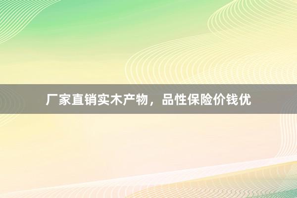 厂家直销实木产物，品性保险价钱优