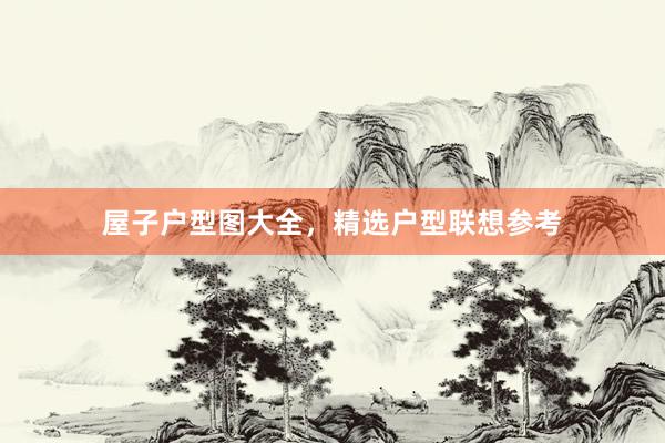 屋子户型图大全，精选户型联想参考